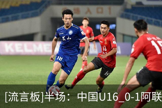 [流言板]半场：中国U16 0-1阿联酋U17，巴卢希首开记录